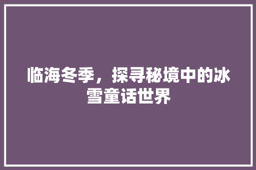 临海冬季，探寻秘境中的冰雪童话世界