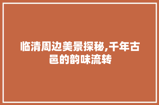 临清周边美景探秘,千年古邑的韵味流转