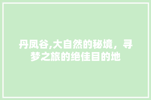 丹凤谷,大自然的秘境，寻梦之旅的绝佳目的地