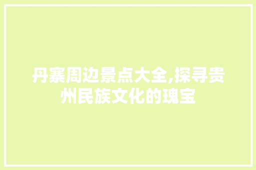 丹寨周边景点大全,探寻贵州民族文化的瑰宝