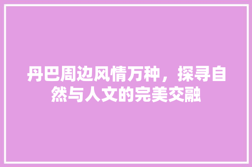 丹巴周边风情万种，探寻自然与人文的完美交融