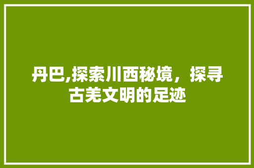 丹巴,探索川西秘境，探寻古羌文明的足迹