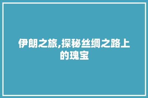 伊朗之旅,探秘丝绸之路上的瑰宝