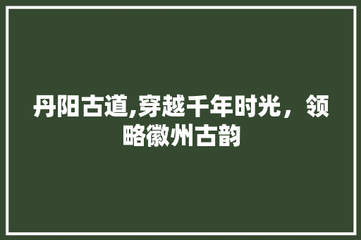 丹阳古道,穿越千年时光，领略徽州古韵