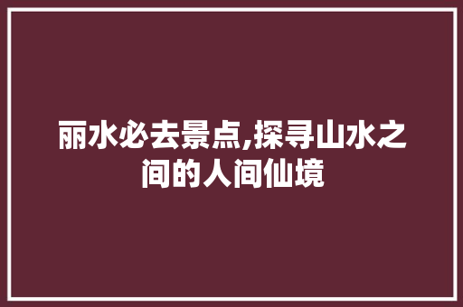 丽水必去景点,探寻山水之间的人间仙境