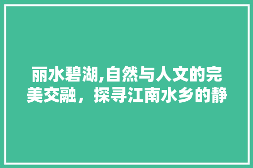 丽水碧湖,自然与人文的完美交融，探寻江南水乡的静谧之美