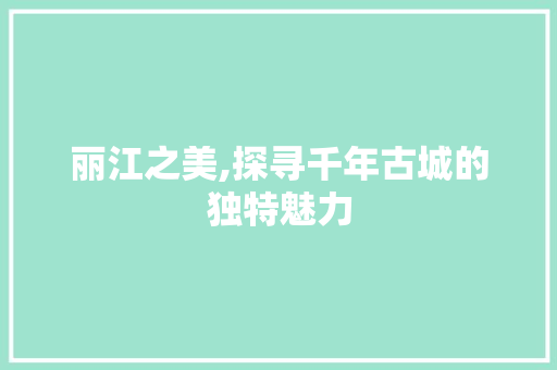 丽江之美,探寻千年古城的独特魅力