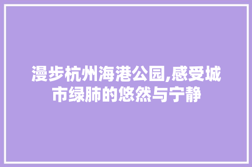 漫步杭州海港公园,感受城市绿肺的悠然与宁静  第1张