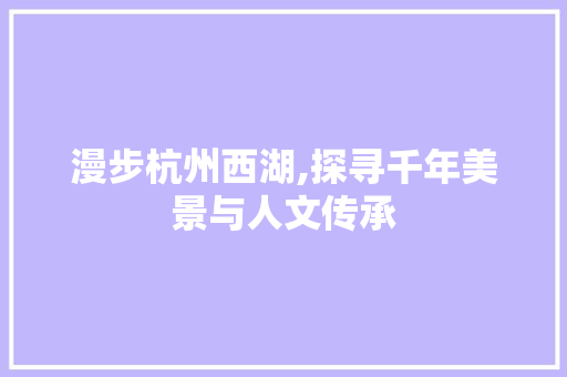 漫步杭州西湖,探寻千年美景与人文传承  第1张