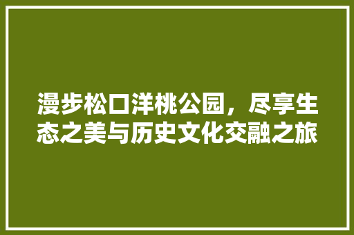 漫步松口洋桃公园，尽享生态之美与历史文化交融之旅