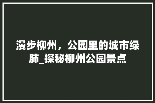 漫步柳州，公园里的城市绿肺_探秘柳州公园景点