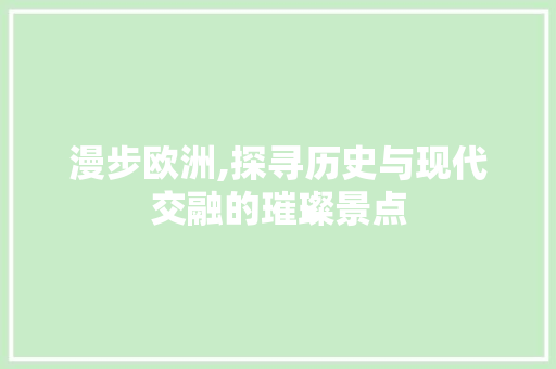 漫步欧洲,探寻历史与现代交融的璀璨景点