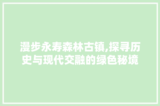 漫步永寿森林古镇,探寻历史与现代交融的绿色秘境