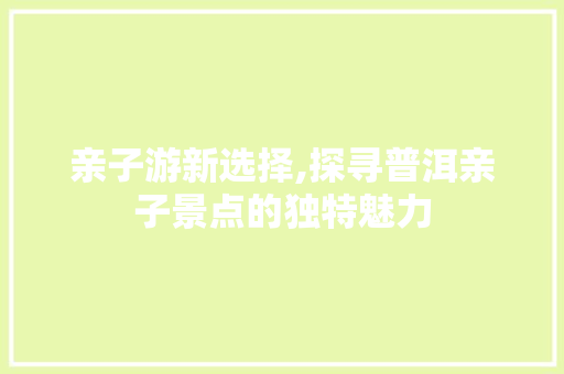 亲子游新选择,探寻普洱亲子景点的独特魅力