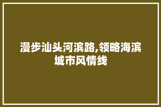 漫步汕头河滨路,领略海滨城市风情线