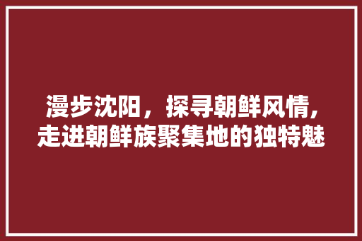 漫步沈阳，探寻朝鲜风情,走进朝鲜族聚集地的独特魅力