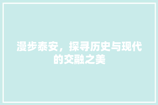 漫步泰安，探寻历史与现代的交融之美