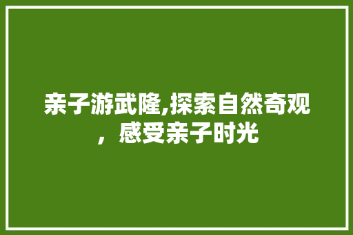 亲子游武隆,探索自然奇观，感受亲子时光