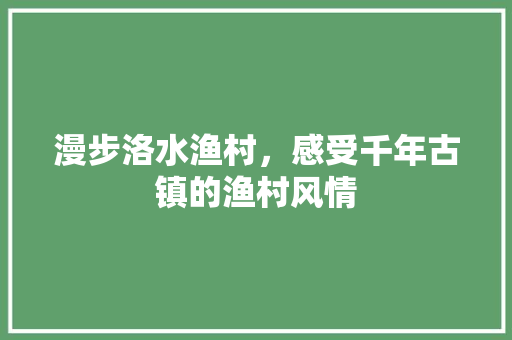 漫步洛水渔村，感受千年古镇的渔村风情