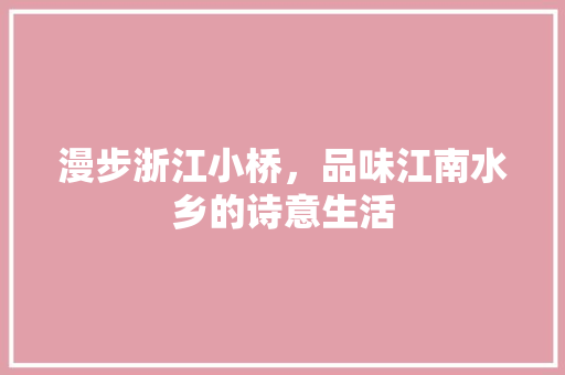 漫步浙江小桥，品味江南水乡的诗意生活