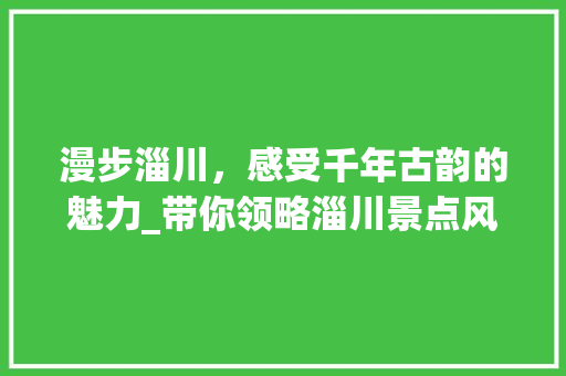 漫步淄川，感受千年古韵的魅力_带你领略淄川景点风采