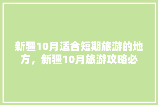 新疆10月适合短期旅游的地方，新疆10月旅游攻略必玩的景点。