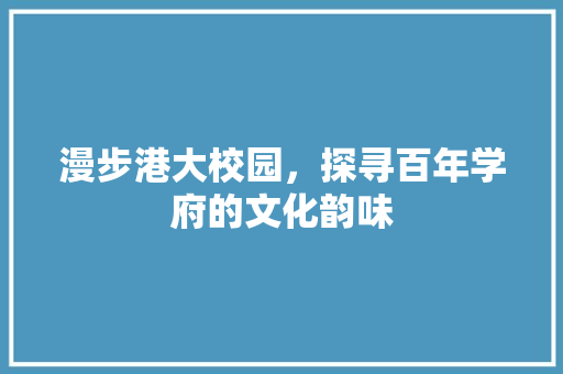 漫步港大校园，探寻百年学府的文化韵味