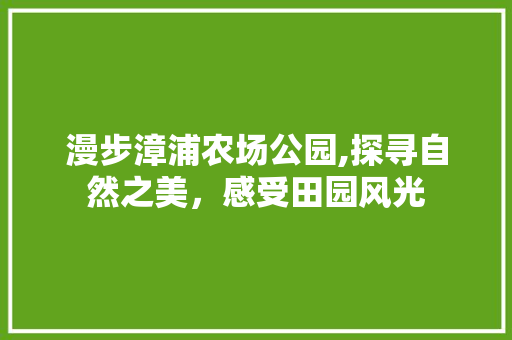 漫步漳浦农场公园,探寻自然之美，感受田园风光