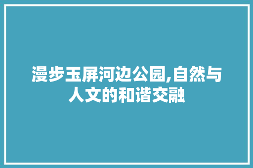 漫步玉屏河边公园,自然与人文的和谐交融  第1张