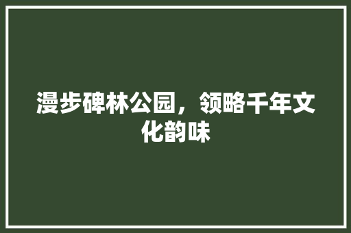 漫步碑林公园，领略千年文化韵味