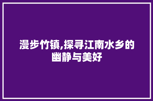 漫步竹镇,探寻江南水乡的幽静与美好