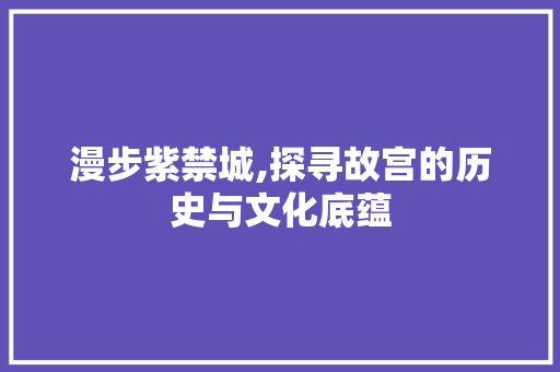 漫步紫禁城,探寻故宫的历史与文化底蕴