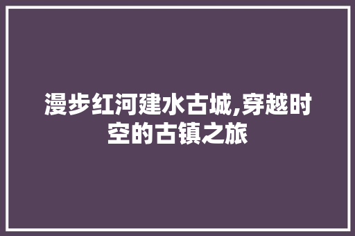 漫步红河建水古城,穿越时空的古镇之旅