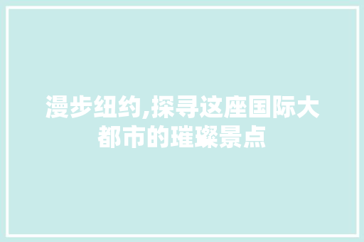 漫步纽约,探寻这座国际大都市的璀璨景点