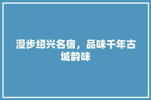 漫步绍兴名宿，品味千年古城韵味