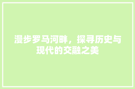 漫步罗马河畔，探寻历史与现代的交融之美