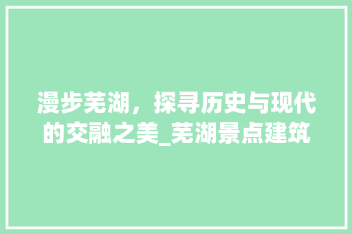 漫步芜湖，探寻历史与现代的交融之美_芜湖景点建筑一瞥