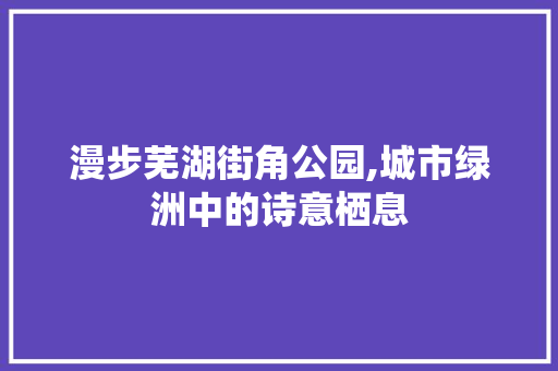 漫步芜湖街角公园,城市绿洲中的诗意栖息