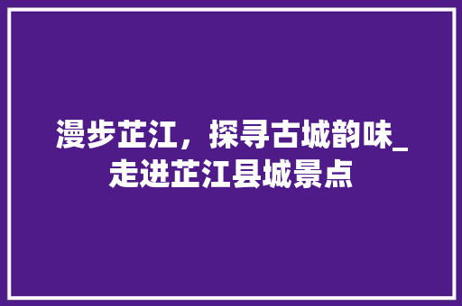 漫步芷江，探寻古城韵味_走进芷江县城景点