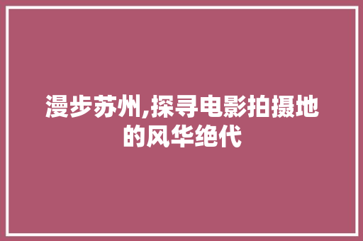 漫步苏州,探寻电影拍摄地的风华绝代