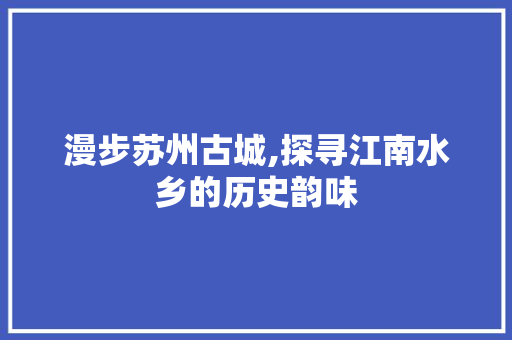 漫步苏州古城,探寻江南水乡的历史韵味