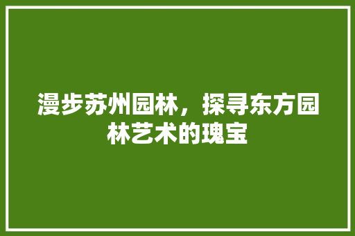 漫步苏州园林，探寻东方园林艺术的瑰宝