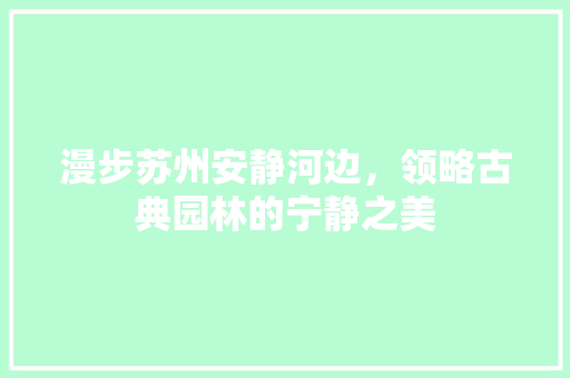 漫步苏州安静河边，领略古典园林的宁静之美