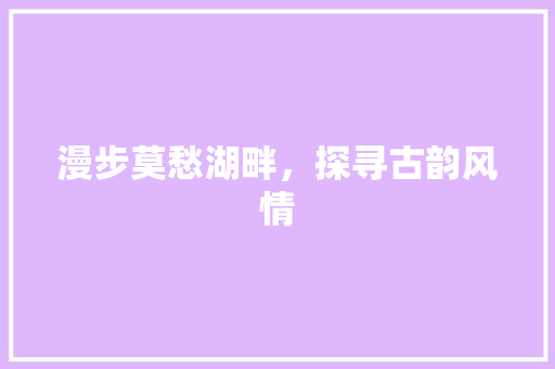 漫步莫愁湖畔，探寻古韵风情