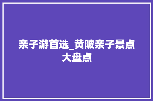 亲子游首选_黄陂亲子景点大盘点