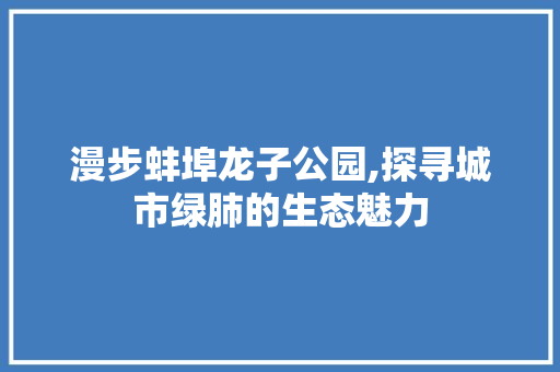 漫步蚌埠龙子公园,探寻城市绿肺的生态魅力