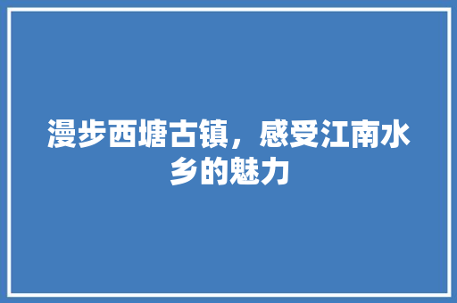 漫步西塘古镇，感受江南水乡的魅力