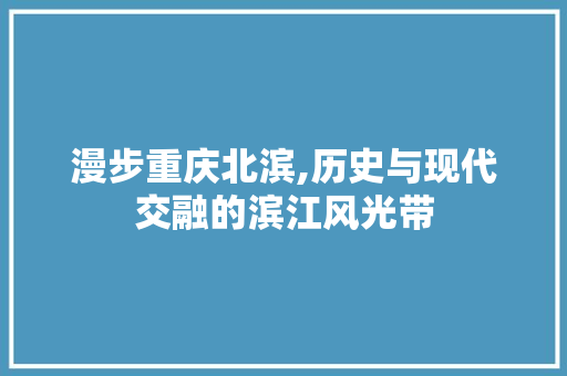 漫步重庆北滨,历史与现代交融的滨江风光带