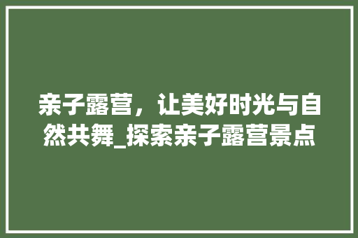 亲子露营，让美好时光与自然共舞_探索亲子露营景点的独特魅力