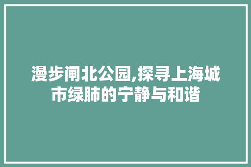 漫步闸北公园,探寻上海城市绿肺的宁静与和谐